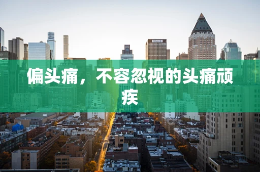 偏头痛，不容忽视的头痛顽疾