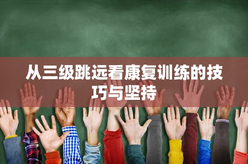 从三级跳远看康复训练的技巧与坚持