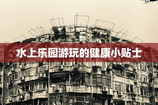 水上乐园游玩的健康小贴士