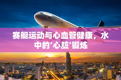 赛艇运动与心血管健康，水中的‘心脏’锻炼