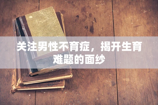 关注男性不育症，揭开生育难题的面纱