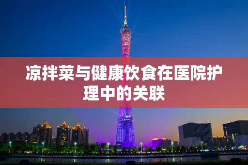 凉拌菜与健康饮食在医院护理中的关联