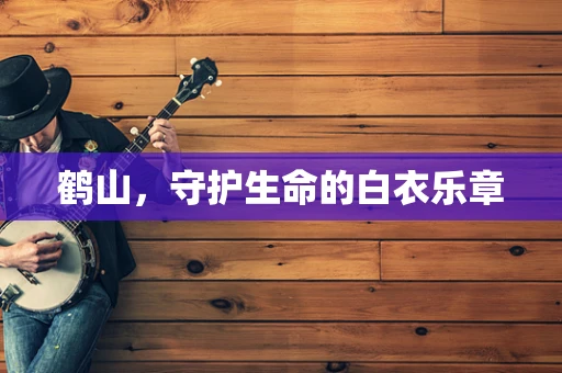 鹤山，守护生命的白衣乐章