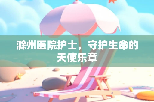 滁州医院护士，守护生命的天使乐章