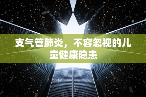支气管肺炎，不容忽视的儿童健康隐患