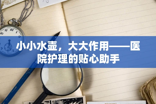 小小水壶，大大作用——医院护理的贴心助手