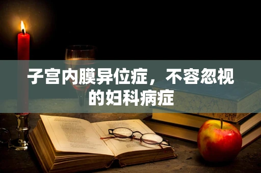 子宫内膜异位症，不容忽视的妇科病症