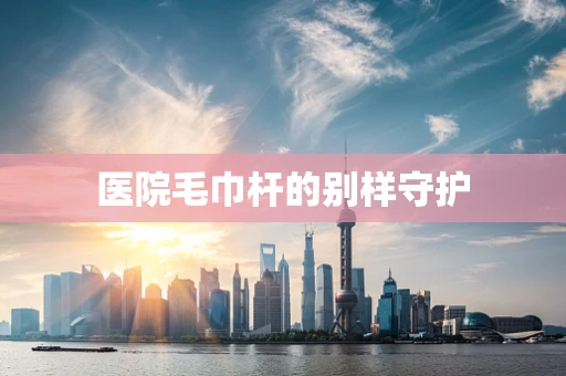 医院毛巾杆的别样守护