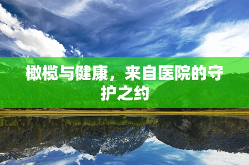 橄榄与健康，来自医院的守护之约