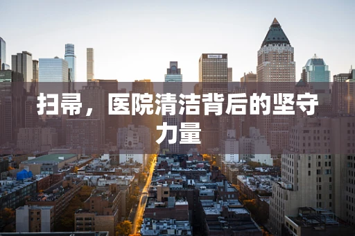 扫帚，医院清洁背后的坚守力量
