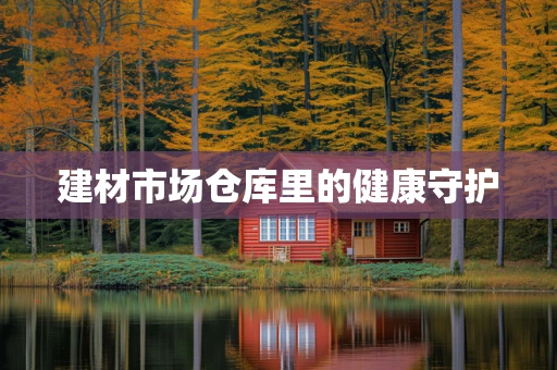 建材市场仓库里的健康守护