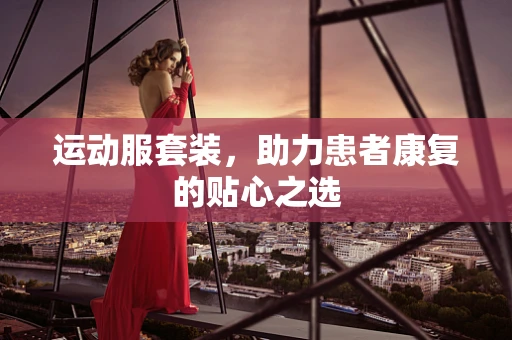 运动服套装，助力患者康复的贴心之选