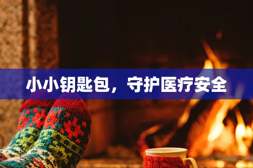 小小钥匙包，守护医疗安全