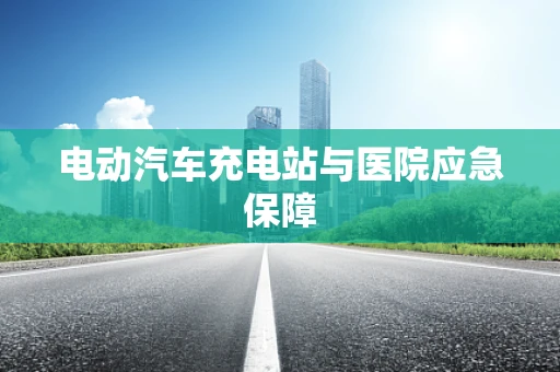 电动汽车充电站与医院应急保障