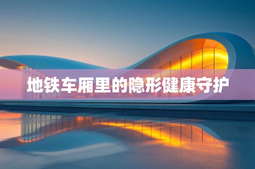 地铁车厢里的隐形健康守护