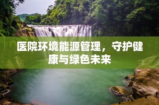 医院环境能源管理，守护健康与绿色未来