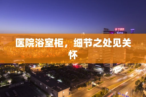医院浴室柜，细节之处见关怀