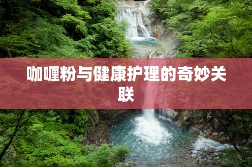 咖喱粉与健康护理的奇妙关联