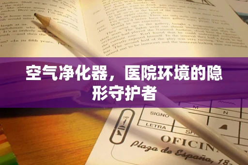空气净化器，医院环境的隐形守护者