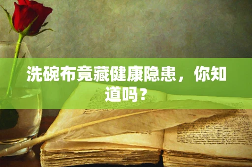 洗碗布竟藏健康隐患，你知道吗？
