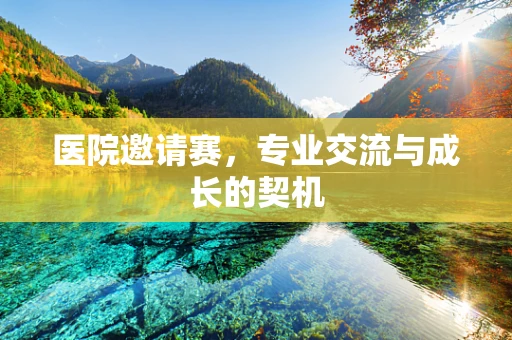 医院邀请赛，专业交流与成长的契机