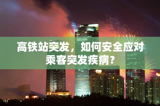 高铁站突发，如何安全应对乘客突发疾病？