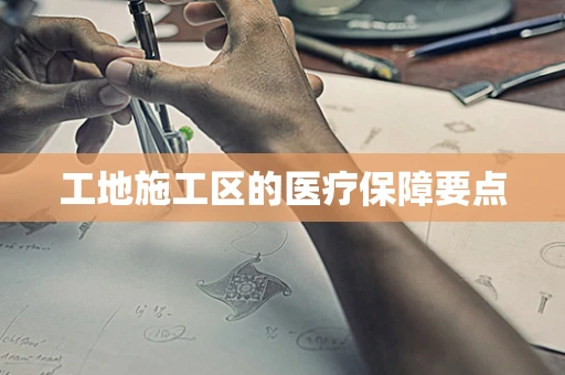 工地施工区的医疗保障要点
