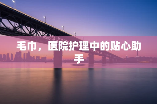 毛巾，医院护理中的贴心助手
