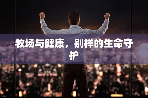 牧场与健康，别样的生命守护