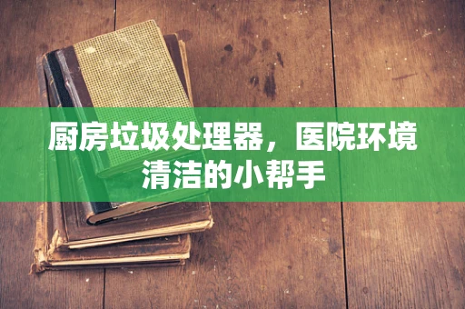 厨房垃圾处理器，医院环境清洁的小帮手