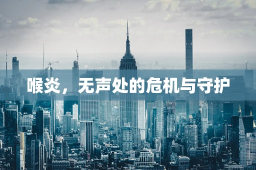 喉炎，无声处的危机与守护
