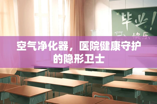 空气净化器，医院健康守护的隐形卫士