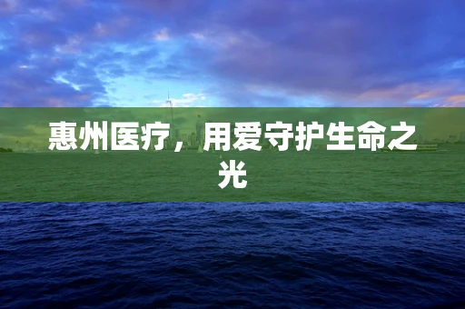 惠州医疗，用爱守护生命之光