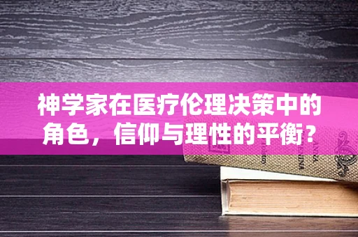 神学家在医疗伦理决策中的角色，信仰与理性的平衡？