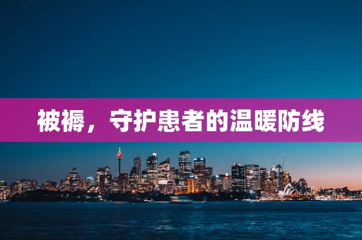 被褥，守护患者的温暖防线