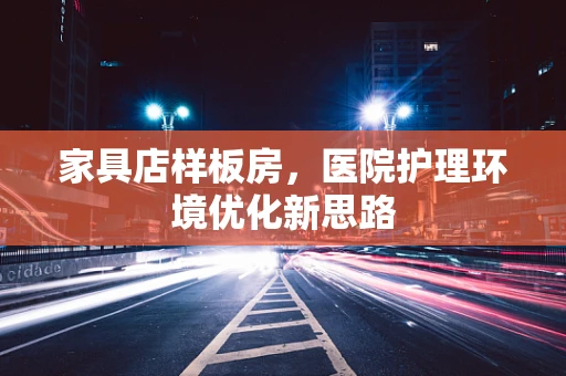 家具店样板房，医院护理环境优化新思路