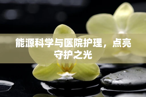 能源科学与医院护理，点亮守护之光