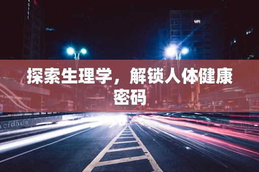 探索生理学，解锁人体健康密码