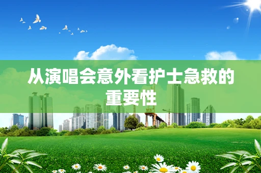 从演唱会意外看护士急救的重要性