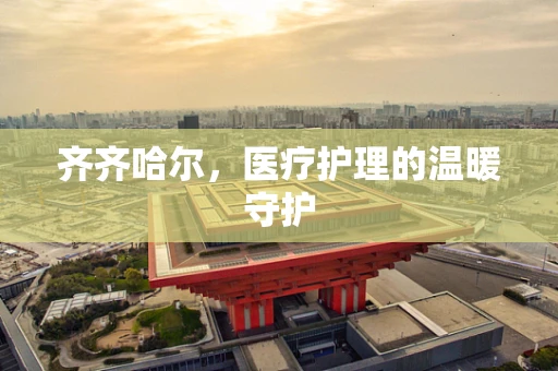 齐齐哈尔，医疗护理的温暖守护