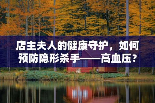 店主夫人的健康守护，如何预防隐形杀手——高血压？