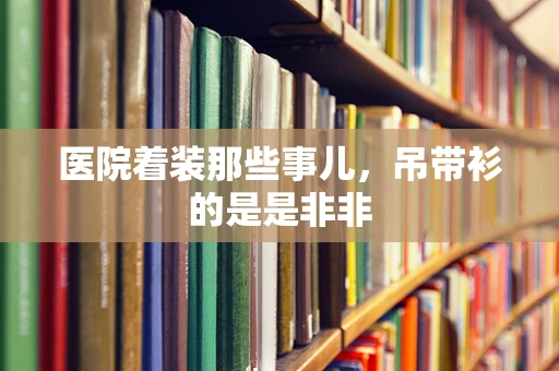 医院着装那些事儿，吊带衫的是是非非