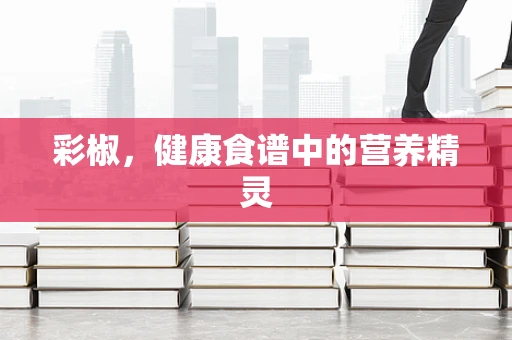 彩椒，健康食谱中的营养精灵