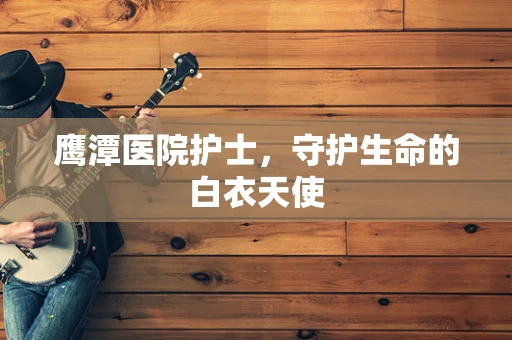 鹰潭医院护士，守护生命的白衣天使