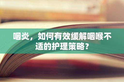 咽炎，如何有效缓解咽喉不适的护理策略？