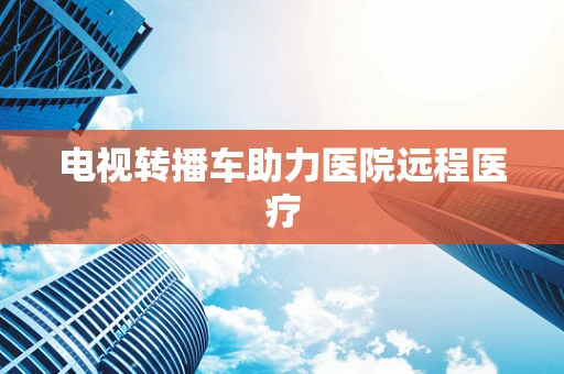 电视转播车助力医院远程医疗