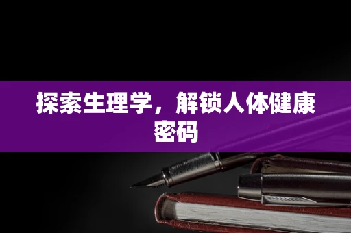 探索生理学，解锁人体健康密码
