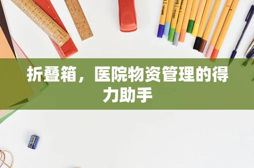 折叠箱，医院物资管理的得力助手