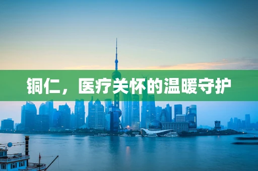 铜仁，医疗关怀的温暖守护