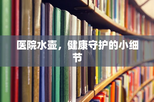 医院水壶，健康守护的小细节